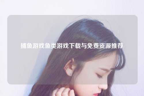 捕鱼游戏鱼类游戏下载与免费资源推荐
