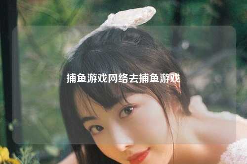 捕鱼游戏网络去捕鱼游戏