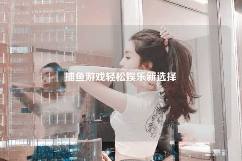 捕鱼游戏轻松娱乐新选择