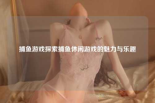 捕鱼游戏探索捕鱼休闲游戏的魅力与乐趣