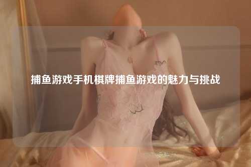 捕鱼游戏手机棋牌捕鱼游戏的魅力与挑战