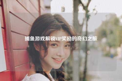 捕鱼游戏解锁VIP奖励的奇幻之旅