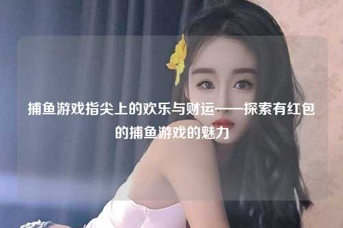 捕鱼游戏指尖上的欢乐与财运——探索有红包的捕鱼游戏的魅力