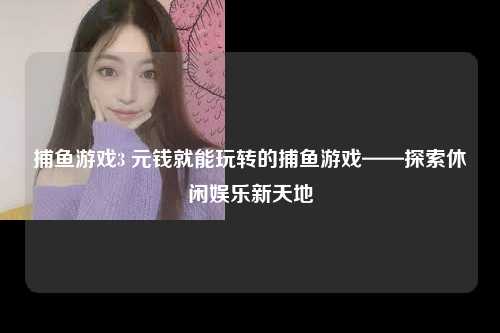 捕鱼游戏3 元钱就能玩转的捕鱼游戏——探索休闲娱乐新天地