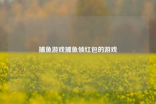 捕鱼游戏捕鱼领红包的游戏