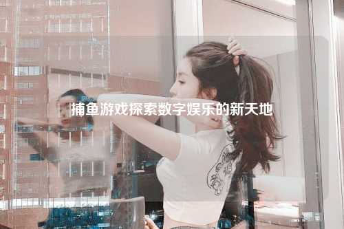 捕鱼游戏探索数字娱乐的新天地