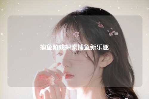 捕鱼游戏探索捕鱼新乐趣
