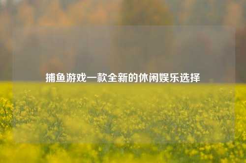 捕鱼游戏一款全新的休闲娱乐选择