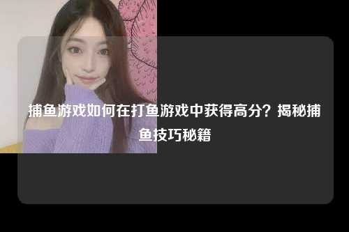 捕鱼游戏如何在打鱼游戏中获得高分？揭秘捕鱼技巧秘籍