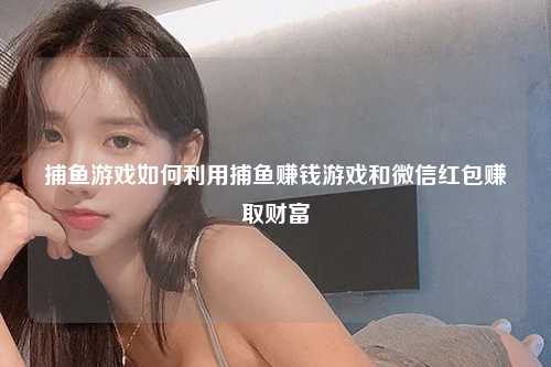 捕鱼游戏如何利用捕鱼赚钱游戏和微信红包赚取财富