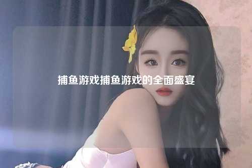 捕鱼游戏捕鱼游戏的全面盛宴