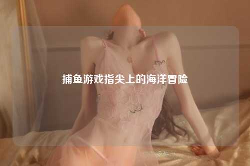 捕鱼游戏指尖上的海洋冒险