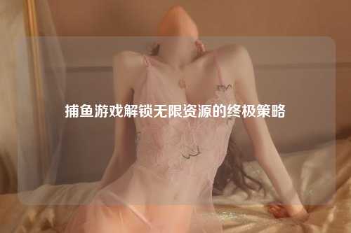 捕鱼游戏解锁无限资源的终极策略