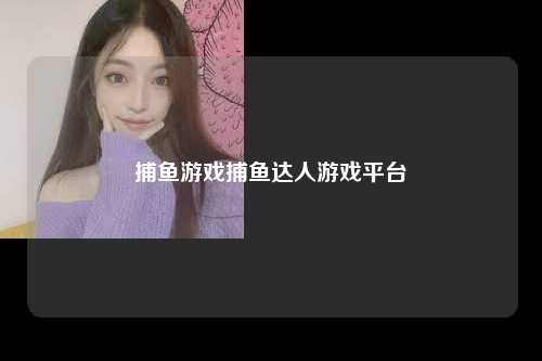 捕鱼游戏捕鱼达人游戏平台