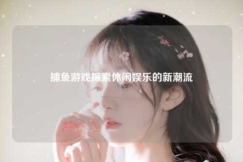 捕鱼游戏探索休闲娱乐的新潮流
