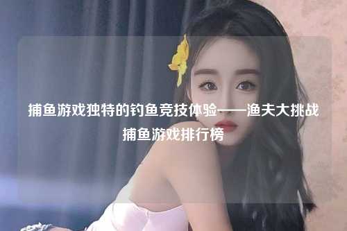 捕鱼游戏独特的钓鱼竞技体验——渔夫大挑战捕鱼游戏排行榜