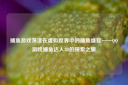 捕鱼游戏荡漾在虚拟世界中的捕鱼盛宴——QQ游戏捕鱼达人3D的探索之旅