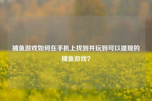 捕鱼游戏如何在手机上找到并玩到可以提现的捕鱼游戏？