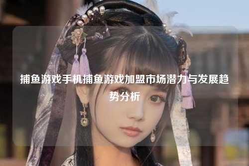 捕鱼游戏手机捕鱼游戏加盟市场潜力与发展趋势分析