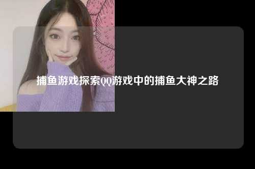 捕鱼游戏探索QQ游戏中的捕鱼大神之路