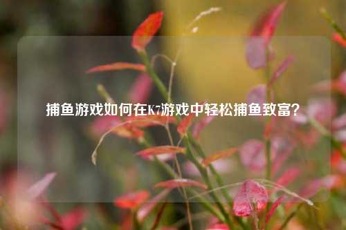 捕鱼游戏如何在K7游戏中轻松捕鱼致富？