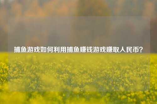 捕鱼游戏如何利用捕鱼赚钱游戏赚取人民币？