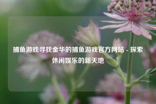 捕鱼游戏寻找金华的捕鱼游戏官方网站 - 探索休闲娱乐的新天地