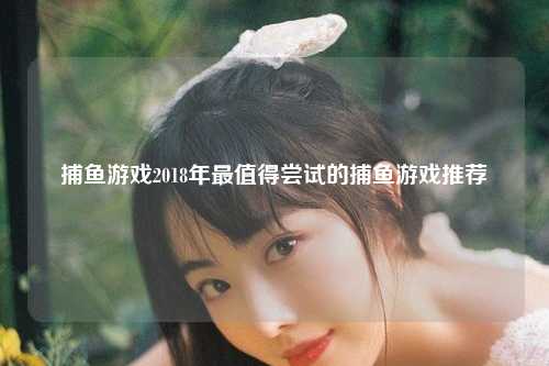 捕鱼游戏2018年最值得尝试的捕鱼游戏推荐