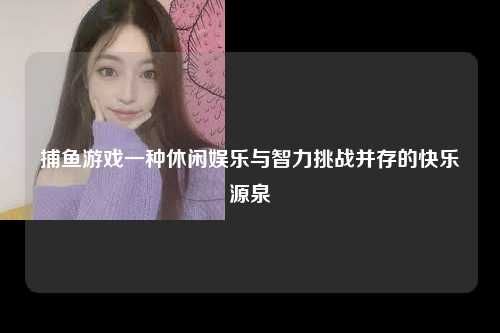 捕鱼游戏一种休闲娱乐与智力挑战并存的快乐源泉