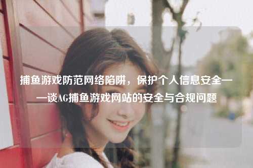 捕鱼游戏防范网络陷阱，保护个人信息安全——谈AG捕鱼游戏网站的安全与合规问题