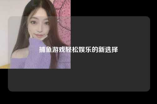 捕鱼游戏轻松娱乐的新选择