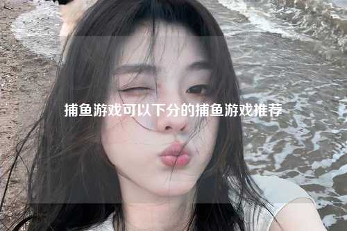 捕鱼游戏可以下分的捕鱼游戏推荐