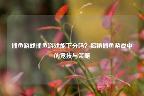 捕鱼游戏捕鱼游戏能下分吗？揭秘捕鱼游戏中的竞技与策略