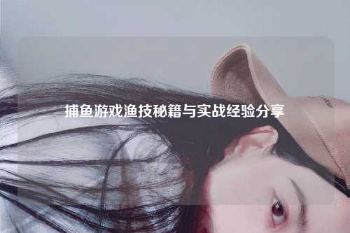 捕鱼游戏渔技秘籍与实战经验分享