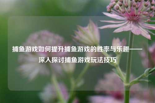 捕鱼游戏如何提升捕鱼游戏的胜率与乐趣——深入探讨捕鱼游戏玩法技巧