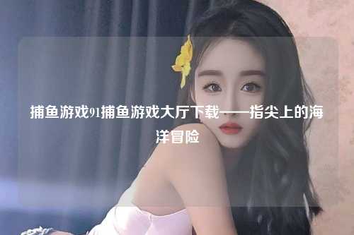 捕鱼游戏91捕鱼游戏大厅下载——指尖上的海洋冒险
