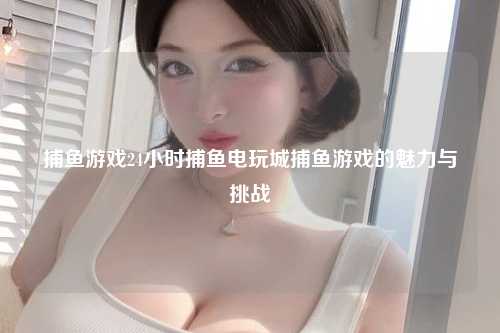 捕鱼游戏24小时捕鱼电玩城捕鱼游戏的魅力与挑战