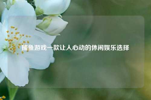 捕鱼游戏一款让人心动的休闲娱乐选择