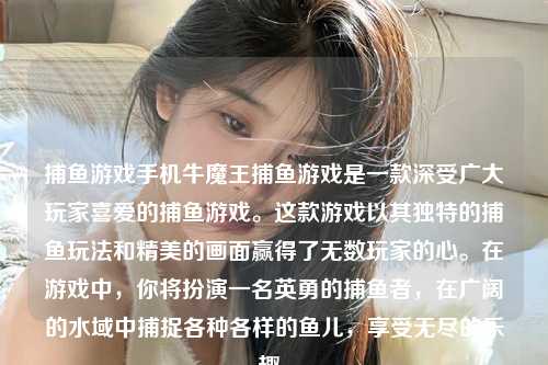 捕鱼游戏手机牛魔王捕鱼游戏是一款深受广大玩家喜爱的捕鱼游戏。这款游戏以其独特的捕鱼玩法和精美的画面赢得了无数玩家的心。在游戏中，你将扮演一名英勇的捕鱼者，在广阔的水域中捕捉各种各样的鱼儿，享受无尽的乐趣。