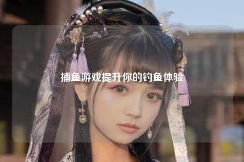 捕鱼游戏提升你的钓鱼体验