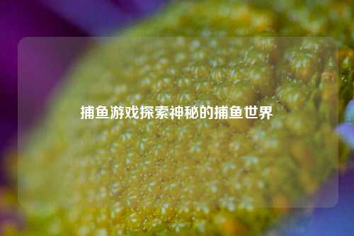 捕鱼游戏探索神秘的捕鱼世界