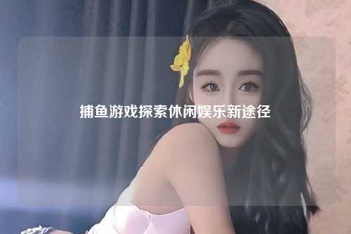 捕鱼游戏探索休闲娱乐新途径