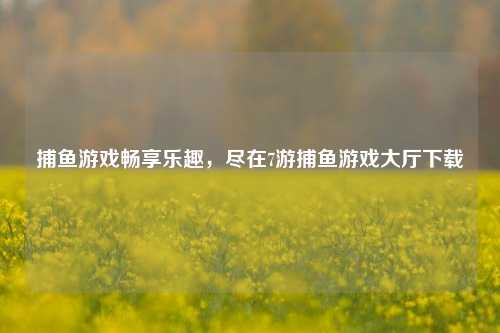 捕鱼游戏畅享乐趣，尽在7游捕鱼游戏大厅下载