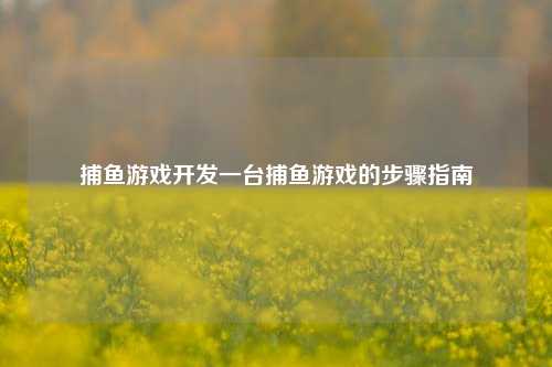 捕鱼游戏开发一台捕鱼游戏的步骤指南