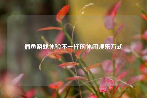 捕鱼游戏体验不一样的休闲娱乐方式