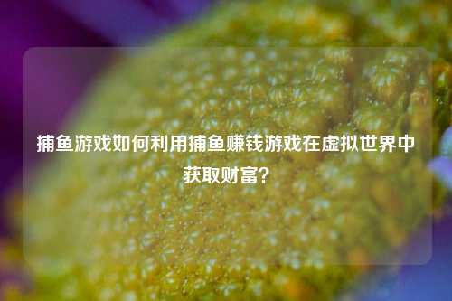 捕鱼游戏如何利用捕鱼赚钱游戏在虚拟世界中获取财富？