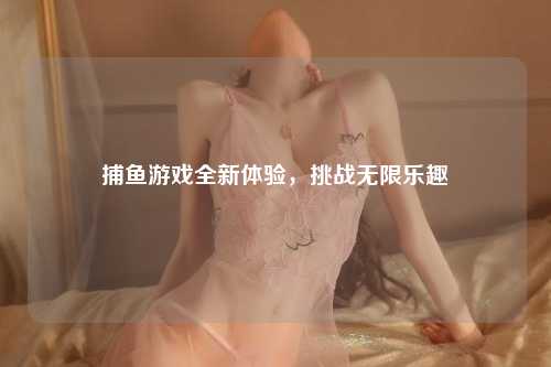 捕鱼游戏全新体验，挑战无限乐趣