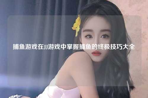 捕鱼游戏在JJ游戏中掌握捕鱼的终极技巧大全