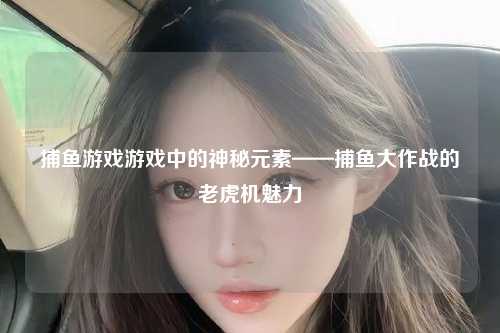 捕鱼游戏游戏中的神秘元素——捕鱼大作战的老虎机魅力