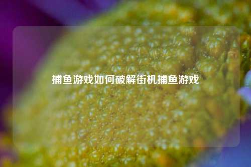 捕鱼游戏如何破解街机捕鱼游戏